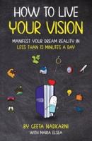 How to Live Your Vision: Manifest Your Dream Reality in Less than 15 Minutes a Day