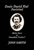Louis David Riel Revisited: Metis Hero or Canadian Traitor