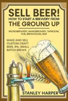 Sell Beer! How to Start a Brewery from the Ground Up: Microbrewery, Nanobrewery, Taproom, Pub, Brewhouse, Bar - Make and Sell Custom Craft Beer, IPA, Small Batch Brews