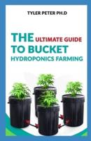 The Ultimate Guide To Bucket Hydroponic Farming: Step by Step Guide On Starting Your Own Bucket Hydroponics Farming