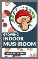 Growing Indoor Mushroom: The Perfect Guide To Starting And Growing Mushroom Indoor By Yourself