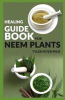 Healing Guide Book For Neem Plants: The Master Guide To Know The Healing Benefit And Chemistry Behind Neem Plants
