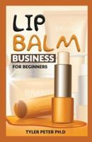 Lip Balm Business For Beginners: The Perfect Guide To Start & Run A Lip Balm Business From Home and Make Massive Income