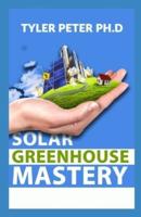 Solar Greenhouse Mastery: The Starter's Guide To Starting Your Solar Greenhouse