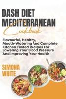 DASH DIET MEDITERRANEAN COOKBOOK: Flavorful, Healthy, Mouth-Watering And Complete Kitchen Tested Recipes For Lowering Your Blood Pressure And Improving Your Health