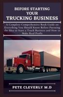 BEFORE STARTING YOUR TRUCKING BUSINESS: A Complete Comprehensive Book Guide on Everything You Should Know Before Pursuing the Ideas to Start at Truck Business and How to Make Real Profit