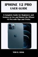 IPHONE 12 PRO USER GUIDE: A Complete Guide for Beginners and Seniors to Use and Master the iPhone 12 Pro with Tips and Tricks