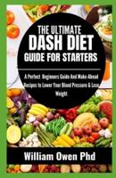 THE ULTIMATE DASH DIET GUIDE FOR STARTERS: A Perfect  Beginners Guide And Make-Ahead Recipes to Lower Your Blood Pressure & Lose Weight