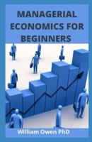 MANAGERIAL ECONOMICS FOR BEGINNERS : A Problem Solving Guide ;Application,Strategies And Tactics