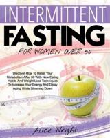 INTERMITTENT FASTING FOR WOMAN OVER 50: Discover How To Reset Your Metabolism After 50 With New Eating Habits And Weight Loss Techniques To Increase Your Energy And Delay Aging While Slimming Down