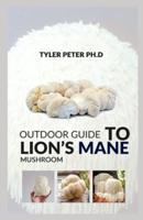 Outdoor Guide To Lion's Mane Mushroom: The Master Guide To Growing Lion's Mane Mushroom Outdoor With All The Required Technique Needed