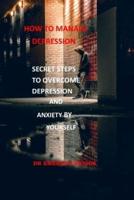 HOW TO MANAGE DEPRESSION : SECRET STEPS TO OVERCOME DEPRESSION AND ANXIETY BY YOURSELF