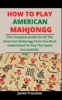 How To Play American Mahjongg: The Complete Guide On All The American Mahjongg Facts You Must Understand To Play The Game Successfully