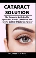 Cataract Solution: The Complete Guide On The Symptoms, Causes, Treatment And How To Get Rid Of Cataract Forever