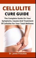 Cellulite Cure Guide: The Complete Guide On The Symptoms, Causes And Treatment Of Cellulite For Your Total Wellness