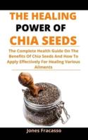 The Healing Power Of Chia Seeds: The Complete Health Guide On The Benefits Of Chia Seeds And How To Apply Effectively For Healing Various Ailments