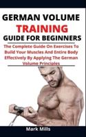 German Volume Training For Beginners: The Complete Guide On Exercises To Build Your Muscles And Entire Body Effectively By Applying The German Volume Principles