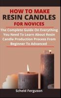 How To Make Resin Candles For Novices: The Complete Guide On Everything You Need To Learn About Resin Candle Production Process From Beginner To Advanced