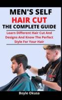 Men's Self Hair Cut: The Complete Guide: Learn Different Hair Cut Pattern And Designs And Know The Perfect Style For Your Hair