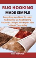 Rug Hooking Made Simple: Everything You Need To Learn And Master On Rug Hooking Patterns, Designs And Expert Tips To Boost Your Ability