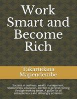 Work Smart and Become Rich: Success in business, wealth management, relationships, education, and life in general coming through working smart. A guide for all entrepreneurs and all hungry achievers