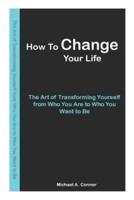 How To Change Your Life: The Art of Transforming Yourself from Who You Are to Who You Want to Be