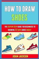 How To Draw Shoes: The Step By Step Guide For Beginners To Drawing 22 Cute Shoes Easily.
