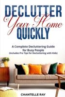 How to Declutter Your Home Quickly: A Complete Decluttering Guide for Busy People (Includes Pro Tips for Decluttering with Kids!)