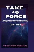 TAKE IT  BY  FORCE   : PRAYERS THAT MOVE  MOUNTAINS