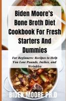 Biden Moore's Bone Broth Diet Cookbook For Fresh Starters And Dummies : For Beginners: Recipes to Help You Lose Pounds, Inches, and Wrinkles