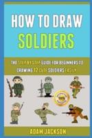 How To Draw Soldiers: The Step By Step Guide For Beginners To Drawing 12 Cute Soldiers Easily.