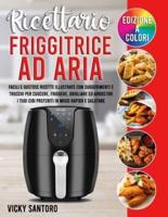 Ricettario Friggitrice ad Aria: Facili e Gustose Ricette Illustrate con Suggerimenti e Trucchi per Cuocere, Friggere, Grigliare ed Arrostire i Tuoi Cibi Preferiti in Modo Rapido e Salutare