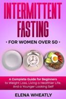 Intermittent Fasting For Women Over 50: A Complete Guide for Beginners to Weight Loss, Living a Healthier Life, And a Younger Looking Self