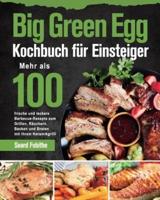 Big Green Egg Kochbuch für Einsteiger:  Mehr als 100 frische und leckere Barbecue-Rezepte zum Grillen, Räuchern, Backen und Braten mit Ihrem Keramikgrill