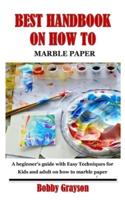 BEST HANDBOOK ON HOW TO MARBLE PAPER: A beginner's guide with Easy Techniques for Kids and adult on how to marble paper