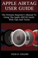 APPLE AIRTAG USER GUIDE: THE ULTIMATE BEGINNER'S MANUAL TO USING THE LATEST APPLE AIRTAG EASILY WITH TIPS AND TRICKS