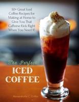 The Perfect Iced Coffee : 50+ Great Iced Coffee Recipes for Making at Home to Give You That Caffeine Kick Right When You Need It!