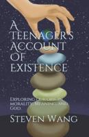 A Teenager's Account of Existence: Exploring our Origin, Morality, Meaning, and God