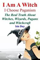 I Am A Witch; I Choose Paganism: The Real Truth About Witches, Wizards, Pagans and Witchcraft
