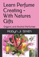 Learn Perfume Creating - With Natures Gifts: Organic and Alcohol Perfumes