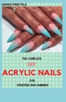 THE COMPLETE DIY ACRYLIC  NAILS For Starters And Dummies : Over 65 Creative Nail Art Designs