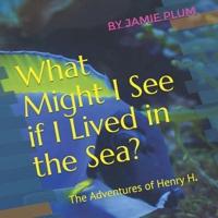 What Might I See if I Lived in the Sea?: The Adventures of Henry H.