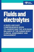 Fluids and Electrolytes: A Quick and Easy Comprehensive Book To Understand The Acid Base Balance Of The Human Body. Clinical Assessment and Management