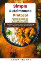 Simple Autoimmune Protocol Cookbook: Quick and delicious recipes to start healing your body and reversing chronic illness