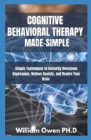 COGNITIVE BEHAVIORAL THERAPY MADE-SIMPLE : Simple Techniques to Instantly Overcome Depression, Relieve Anxiety, and Rewire Your Brain