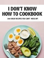 I Don't Know How To Cookbook: 300 Great Recipes You Can't Mess Up!