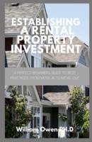ESTABLISHING A RENTAL PROPERTY INVESTMENT: A Perfect Beginners Guide To Best Practices, From Move-In to Move-Out
