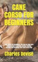 CANE CORSO FOR BEGINNERS: CANE CORSO FOR BEGINNERS:  The Step By  Step Care Guide On How To Raising, Caring, Feeding Housing, And Breeding Your Cane Corso Dog