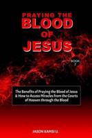 Praying the Blood of Jesus: The Benefits of Praying the Blood of Jesus & How to Access Miracles from the Courts of Heaven through the Blood