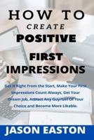 HOW TO CREATE  POSITIVE FIRST IMPRESSIONS: Get It Right From the Start, Make Your First Impressions Count Always, Get Your Dream Job, Attract Any Guy/Girl Of Your Choice  and Become More Likable.